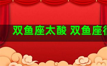 双鱼座太酸 双鱼座很惨